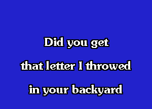 Did you get
that letter I throwed

in your backyard