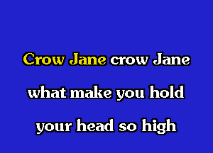 Crow Jane crow Jane

what make you hold

your head so high