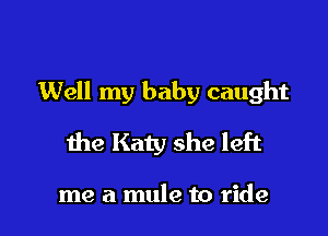 Well my baby caught

me Katy she left

me a mule to ride