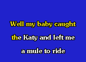 Well my baby caught

the Katy and left me

a mule to ride