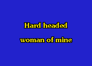 Hard headed

woman of mine