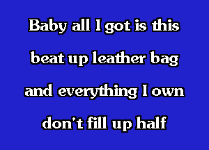 Baby all I got is this
beat up leather bag
and everything I own

don't fill up half