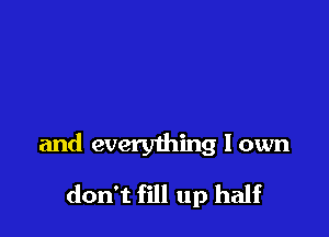and everything I own
don't fill up half