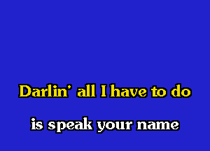 Darlin' all I have to do

is speak your name