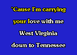'Cause I'm carrying

your love with me

West Virginia

down to Tennessee