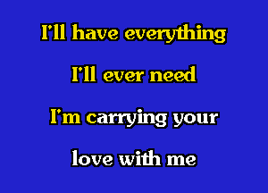 I'll have everylhing

I'll ever need
I'm carrying your

love with me