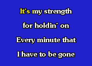 It's my strength
for holdin' on

Every minute that

I have to be gone