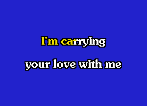 I'm carrying

your love with me