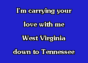 I'm carrying your

love with me

West Virginia

down to Tennessee