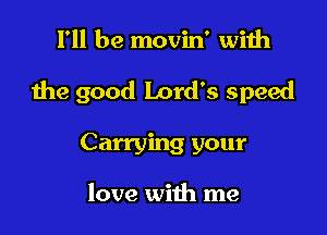 I'll be movin' with

the good Lord's speed

Carrying your

love with me