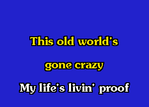 This old world's

gone crazy

My life's livin' proof
