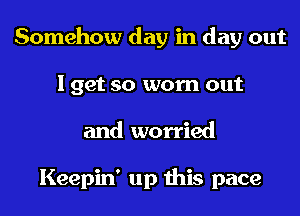 Somehow day in day out
I get so worn out
and worried

Keepin' up this pace