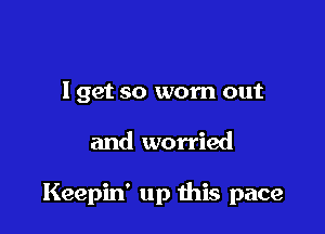 I get so worn out

and worried

Keepin' up this pace