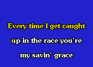 Every time I get caught

up in the race you're

my savin' grace