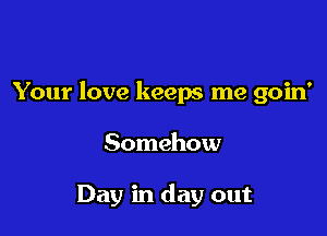 Your love keeps me goin'

Somehow

Day in day out