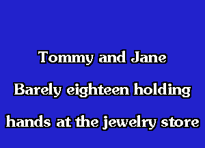 Tommy and Jane
Barely eighteen holding

hands at the jewelry store