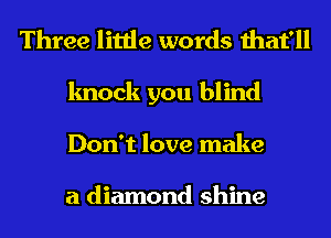 Three little words that'll
knock you blind
Don't love make

a diamond shine