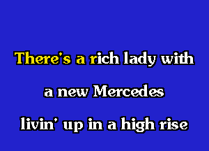 There's a rich lady with
a new Mercedes

livin' up in a high rise