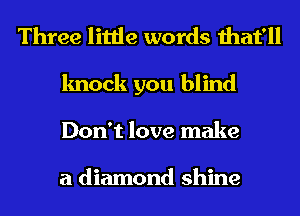 Three little words that'll
knock you blind
Don't love make

a diamond shine