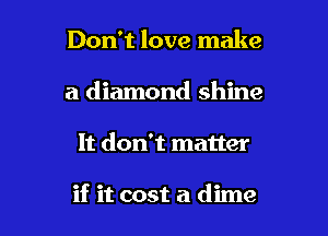 Don't love make
a diamond shine

It don't matter

if it cost a dime