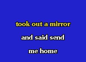 took out a mirror

and said send

me home