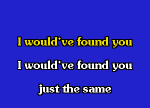 I would've found you

I would've found you

just the same