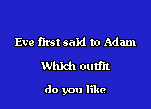 Eve first said to Adam

Which outfit

do you like