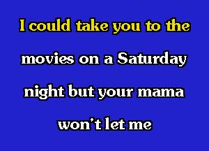 I could take you to the
movies on a Saturday
night but your mama

won't let me