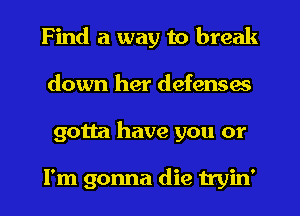 Find a way to break
down her defenses
gotta have you or

I'm gonna die tryin'