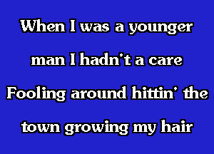When I was a younger
man I hadn't a care
Fooling around hittin' the

town growing my hair