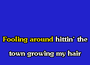 Fooling around hittin' the

town growing my hair