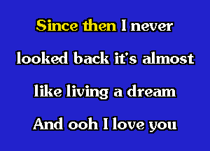 Since then I never
looked back it's almost
like living a dream

And ooh I love you