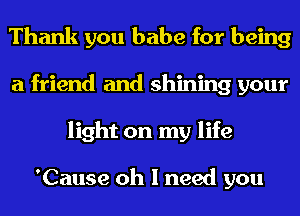 Thank you babe for being
a friend and shining your
light on my life

'Cause oh I need you