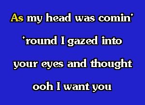 As my head was comin'
'round lgazed into
your eyes and thought

ooh I want you