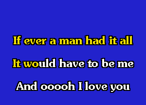 If ever a man had it all
It would have to be me

And ooooh I love you