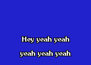 Hey yeah yeah

yeah yeah yeah