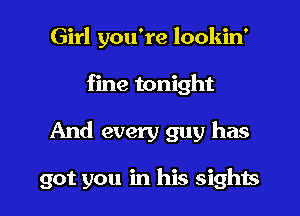 Girl you're lookin'
fine tonight

And every guy has

got you in his sights