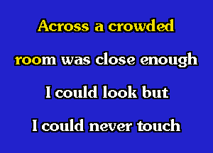 Across a crowded
room was close enough
I could look but

I could never touch