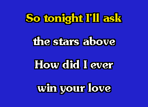 So tonight I'll ask
the stars above

How did I ever

win your love