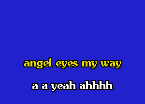 angel eyes my way

aayeahahhhh