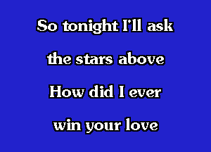 So tonight I'll ask
the stars above

How did I ever

win your love