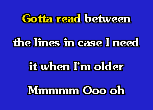 Gotta read between
the lines in case I need
it when I'm older

Mm 000 oh