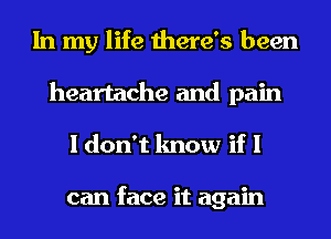 In my life there's been
heartache and pain
I don't know if I

can face it again