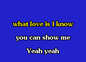 what love is I know

you can show me

Yeah yeah