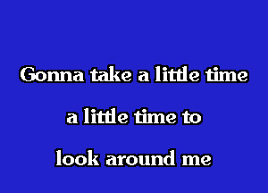 Gonna take a little time
a little time to

look around me