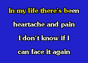 In my life there's been
heartache and pain
I don't know if I

can face it again