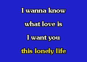 I wanna know
what love is

I want you

this lonely life