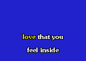 love that you

feel inside
