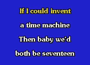 If I could invent

a time machine

Then baby we'd

boih be seventeen l