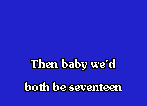 Then baby we'd

both be seventeen